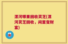 漯河哪里回收灵芝(漯河灵芝回收，闲置变财富)