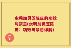 水鸭加灵芝陈皮的功效与禁忌(水鸭加灵芝陈皮：功效与禁忌详解)