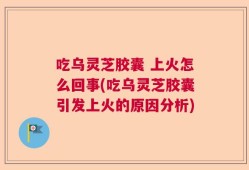 吃乌灵芝胶囊 上火怎么回事(吃乌灵芝胶囊引发上火的原因分析)