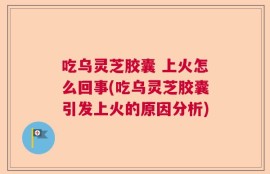 吃乌灵芝胶囊 上火怎么回事(吃乌灵芝胶囊引发上火的原因分析)