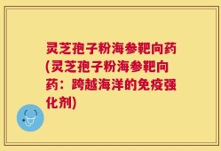 灵芝孢子粉海参靶向药(灵芝孢子粉海参靶向药：跨越海洋的免疫强化剂)