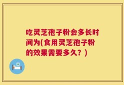 吃灵芝孢子粉会多长时间为(食用灵芝孢子粉的效果需要多久？)