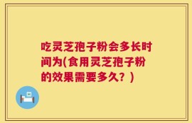 吃灵芝孢子粉会多长时间为(食用灵芝孢子粉的效果需要多久？)
