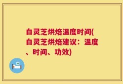 白灵芝烘焙温度时间(白灵芝烘焙建议：温度、时间、功效)