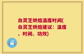 白灵芝烘焙温度时间(白灵芝烘焙建议：温度、时间、功效)
