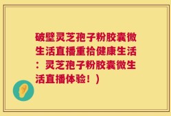 破壁灵芝孢子粉胶囊微生活直播重拾健康生活：灵芝孢子粉胶囊微生活直播体验！)