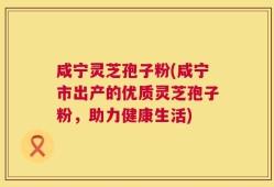 咸宁灵芝孢子粉(咸宁市出产的优质灵芝孢子粉，助力健康生活)