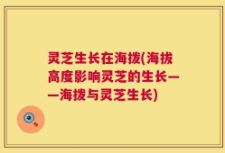 灵芝生长在海拨(海拔高度影响灵芝的生长——海拨与灵芝生长)