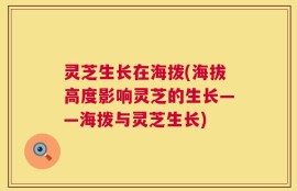 灵芝生长在海拨(海拔高度影响灵芝的生长——海拨与灵芝生长)
