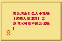 灵芝泡水什么人不能喝 (这些人要注意！灵芝泡水可能不适合你喝)