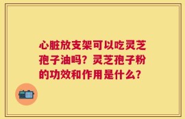 心脏放支架可以吃灵芝孢子油吗？灵芝孢子粉的功效和作用是什么？