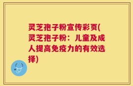 灵芝孢子粉宣传彩页(灵芝孢子粉：儿童及成人提高免疫力的有效选择)