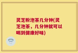 灵芝粉泡茶几分钟(灵芝泡茶，几分钟就可以喝到健康好味)