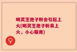 喝灵芝孢子粉会引起上火(喝灵芝孢子粉易上火，小心服用)