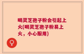 喝灵芝孢子粉会引起上火(喝灵芝孢子粉易上火，小心服用)