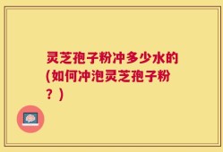 灵芝孢子粉冲多少水的(如何冲泡灵芝孢子粉？)