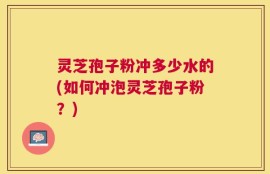 灵芝孢子粉冲多少水的(如何冲泡灵芝孢子粉？)