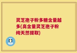 灵芝孢子粉多糖含量越多(高含量灵芝孢子粉纯天然提取)