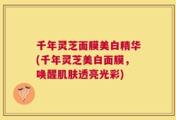 千年灵芝面膜美白精华(千年灵芝美白面膜，唤醒肌肤透亮光彩)