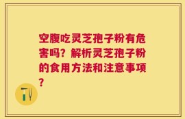 空腹吃灵芝孢子粉有危害吗？解析灵芝孢子粉的食用方法和注意事项？