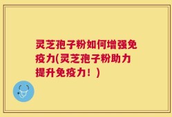 灵芝孢子粉如何增强免疫力(灵芝孢子粉助力提升免疫力！)