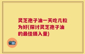 灵芝孢子油一天吃几粒为好(探讨灵芝孢子油的最佳摄入量)