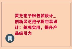 灵芝孢子粉包装设计_创新灵芝孢子粉包装设计：美观实用，提升产品吸引力