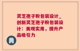 灵芝孢子粉包装设计_创新灵芝孢子粉包装设计：美观实用，提升产品吸引力