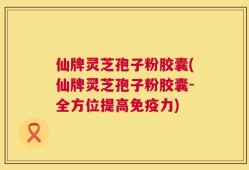 仙牌灵芝孢子粉胶囊(仙牌灵芝孢子粉胶囊-全方位提高免疫力)