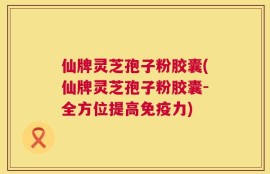 仙牌灵芝孢子粉胶囊(仙牌灵芝孢子粉胶囊-全方位提高免疫力)