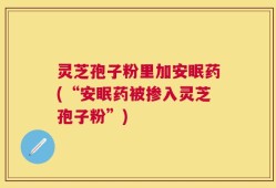 灵芝孢子粉里加安眠药(“安眠药被掺入灵芝孢子粉”)