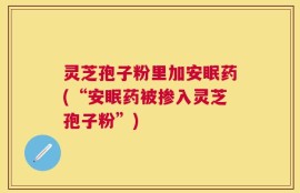 灵芝孢子粉里加安眠药(“安眠药被掺入灵芝孢子粉”)