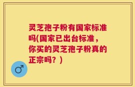 灵芝孢子粉有国家标准吗(国家已出台标准，你买的灵芝孢子粉真的正宗吗？)