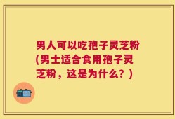 男人可以吃孢子灵芝粉(男士适合食用孢子灵芝粉，这是为什么？)