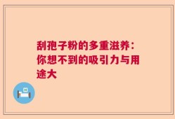 刮孢子粉的多重滋养：你想不到的吸引力与用途大