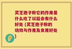 灵芝孢子粉它的作用是什么吃了以后会有什么好处 (灵芝孢子粉的功效与作用及食用好处)