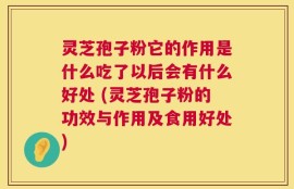 灵芝孢子粉它的作用是什么吃了以后会有什么好处 (灵芝孢子粉的功效与作用及食用好处)