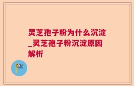 灵芝孢子粉为什么沉淀_灵芝孢子粉沉淀原因解析