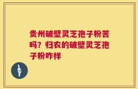 贵州破壁灵芝孢子粉苦吗？归农的破壁灵芝孢子粉咋样
