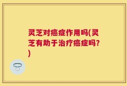 灵芝对癌症作用吗(灵芝有助于治疗癌症吗？)