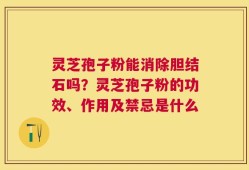 灵芝孢子粉能消除胆结石吗？灵芝孢子粉的功效、作用及禁忌是什么