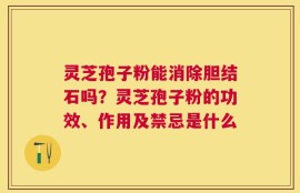 灵芝孢子粉能消除胆结石吗？灵芝孢子粉的功效、作用及禁忌是什么