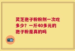 灵芝孢子粉粉剂一次吃多少？一斤40多元的孢子粉是真的吗