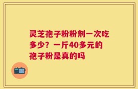 灵芝孢子粉粉剂一次吃多少？一斤40多元的孢子粉是真的吗