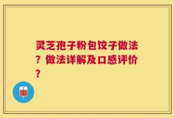 灵芝孢子粉包饺子做法？做法详解及口感评价？
