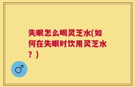 失眠怎么喝灵芝水(如何在失眠时饮用灵芝水？)