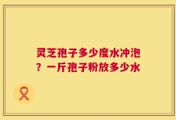 灵芝孢子多少度水冲泡？一斤孢子粉放多少水