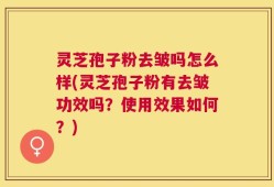灵芝孢子粉去皱吗怎么样(灵芝孢子粉有去皱功效吗？使用效果如何？)
