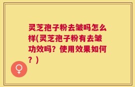 灵芝孢子粉去皱吗怎么样(灵芝孢子粉有去皱功效吗？使用效果如何？)