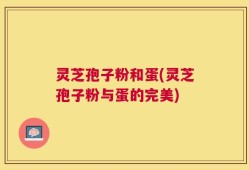 灵芝孢子粉和蛋(灵芝孢子粉与蛋的完美)